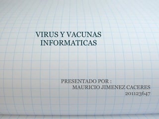 VIRUS Y VACUNAS
 INFORMATICAS




     PRESENTADO POR :
        MAURICIO JIMENEZ CACERES
                        201123647
 