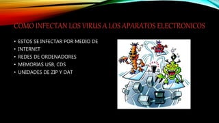 COMO INFECTAN LOS VIRUS A LOS APARATOS ELECTRONICOS
• ESTOS SE INFECTAR POR MEDIO DE
• INTERNET
• REDES DE ORDENADORES
• MEMORIAS USB, CDS
• UNIDADES DE ZIP Y DAT
 