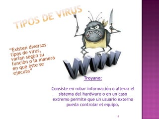 Troyano:

Consiste en robar información o alterar el
   sistema del hardware o en un caso
extremo permite que un usuario externo
       pueda controlar el equipo.

                                 8
 