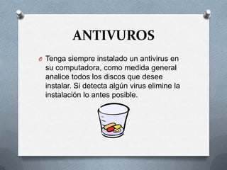 ANTIVUROS
O Tenga siempre instalado un antivirus en
 su computadora, como medida general
 analice todos los discos que desee
 instalar. Si detecta algún virus elimine la
 instalación lo antes posible.
 