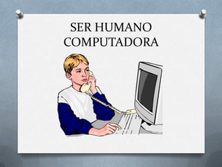 SER HUMANO
COMPUTADORA
 