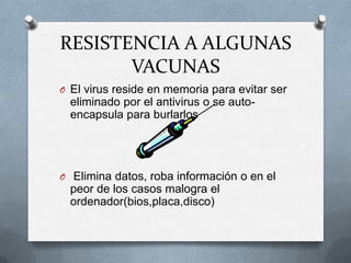 RESISTENCIA A ALGUNAS
       VACUNAS
O El virus reside en memoria para evitar ser
  eliminado por el antivirus o se auto-
  encapsula para burlarlos




O Elimina datos, roba información o en el
  peor de los casos malogra el
  ordenador(bios,placa,disco)
 