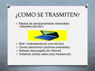 ¿COMO SE TRASMITEN?
O Medios de almacenamiento removibles
    «diquetes,usb,etc»




O   Red ( ordenadores,en una red lan)
O   Correo electronico (archivos anexados)
O   Sotware descargado de interned
O   Visitando ciertas webs (xxx) hackers etc.
 
