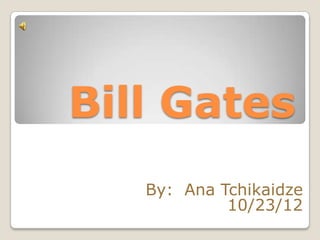 Bill Gates
   By: Ana Tchikaidze
            10/23/12
 