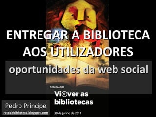 ENTREGAR A BIBLIOTECA AOS UTILIZADORES oportunidades da web social Pedro Príncipe ratodebiblioteca.blogspot.com 
