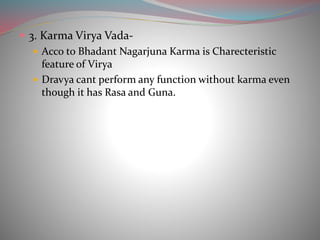  3. Karma Virya Vada-
 Acco to Bhadant Nagarjuna Karma is Charecteristic
feature of Virya
 Dravya cant perform any function without karma even
though it has Rasa and Guna.
 