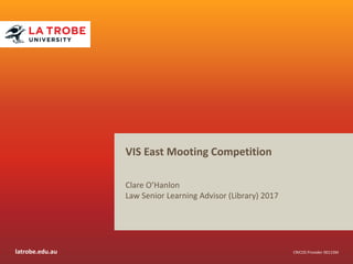 latrobe.edu.au CRICOS Provider 00115M
VIS East Mooting Competition
Clare O’Hanlon
Law Senior Learning Advisor (Library) 2017
 
