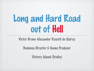 Long and Hard Road
     out of Hell
 Victor Bruno Alexander Rosetti de Quiroz

    Business Director & Game Producer

          Victory Island Studios
 