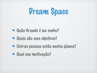Dream Space

Quão Grande é seu sonho?
Quais são seus objetivos?
Outras pessoas estão nestes planos?
Qual sua motivação?
 