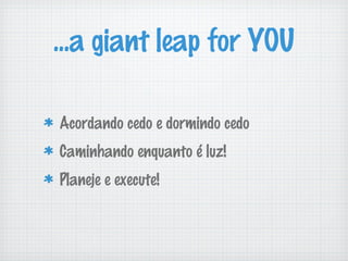 ...a giant leap for YOU

Acordando cedo e dormindo cedo
Caminhando enquanto é luz!
Planeje e execute!
 