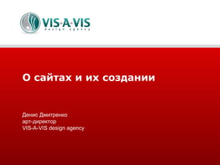О сайтах и их создании Денис Дмитренко арт-директор VIS-A-VIS design agency 