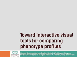 Toward interactive visual
tools for comparing
phenotype profiles
Charles Borromeo, Jeremy Espino, Ncole L. Washington, Maryann
Martone, Christopher J. Mungall, Melissa A. Haendel, Harry Hochheiser
 