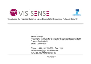 Visual Analytic Representation of Large Datasets for Enhancing Network Security




                          James Davey
                          Fraunhofer Institute for Computer Graphics Research IGD
                          Fraunhoferstraße 5
                          64283 Darmstadt

                          Phone +49 6151 155-655 | Fax -139
                          james.davey@igd.fraunhofer.de
                          www.igd.fraunhofer.de/igd-a3
                                            www.vis-sense.eu
                                              No. 257495
 