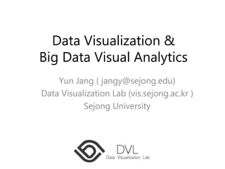 Data Visualization &
Big Data Visual Analytics
Yun Jang ( jangy@sejong.edu)
Data Visualization Lab (vis.sejong.ac.kr )
Sejong University
 