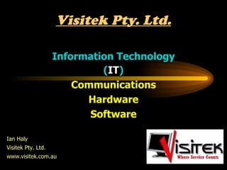 Visitek Pty. Ltd. Information Technology ( IT )‏ Communications Hardware Software Ian Haly Visitek Pty. Ltd. www.visitek.com.au 