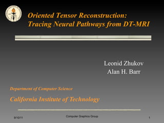 Oriented Tensor Reconstruction:
           Tracing Neural Pathways from DT-MRI




                                                    Leonid Zhukov
                                                     Alan H. Barr

Department of Computer Science

California Institute of Technology

 9/10/11                  Computer Graphics Group                   1
 