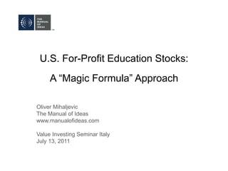 U.S. For-Profit Education Stocks:A “Magic Formula” Approach Oliver Mihaljevic The Manual of Ideas www.manualofideas.com Value Investing Seminar Italy July 13, 2011 