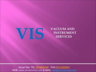 VIS
VACUUM AND
INSTRUMENT
SERVICES
Qiryat Gat, TEL:08-6600348 FAX:072-2222401
WEB: www.vis-services.com E-MAIL: info@vis-services.com
 
