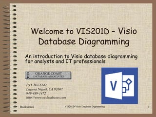 VIS201D Visio Database Digramming 1
An introduction to Visio database diagramming
for analysts and IT professionals
P.O. Box 6142
Laguna Niguel, CA 92607
949-489-1472
http://www.ocdatabases.com
Welcome to VIS201D – Visio
Database Diagramming
Bookstore2
 
