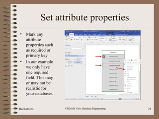 Set attribute properties
• Mark any
attribute
properties such
as required or
primary key
• In our example
we only have
one required
field. This may
or may not be
realistic for
your databases.
VIS201D Visio Database Digramming 21Bookstore2
 