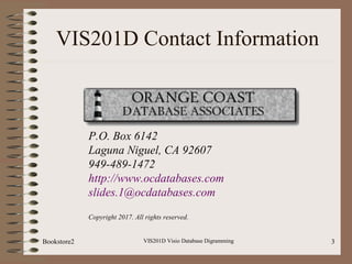 Bookstore2 VIS201D Visio Database Digramming 3
VIS201D Contact Information
P.O. Box 6142
Laguna Niguel, CA 92607
949-489-1472
http://www.ocdatabases.com
slides.1@ocdatabases.com
Copyright 2017. All rights reserved.
 