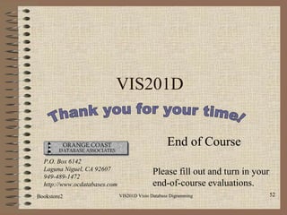 Bookstore2 VIS201D Visio Database Digramming 52
VIS201D
End of Course
P.O. Box 6142
Laguna Niguel, CA 92607
949-489-1472
http://www.ocdatabases.com
Please fill out and turn in your
end-of-course evaluations.
 