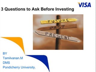 3 Questions to Ask Before Investing BY Tamilvanan.M DMS Pondicherry University. 