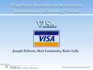 Penn State Investment AssociationInformation Technology Sector VISA Joseph Eirkson, Matt Lochansky, Katie Lally The Nittany Lion Fund, LLC. 