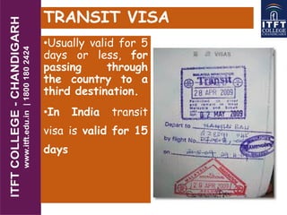 TRANSIT VISA
•Usually valid for 5
days or less, for
passing through
the country to a
third destination.
•In India transit
visa is valid for 15
days
 