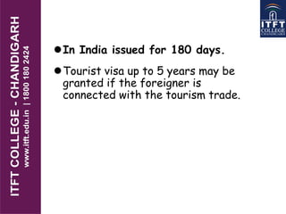 In India issued for 180 days.
Tourist visa up to 5 years may be
granted if the foreigner is
connected with the tourism trade.
 