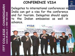 CONFERENCE VISA
Delegates to international conferences in
India can get a visa for the conference
and for tourism. Delegates should apply
to the Indian embassies as well in
advance.
 