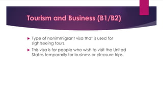  Type of nonimmigrant visa that is used for
sightseeing tours.
 This visa is for people who wish to visit the United
States temporarily for business or pleasure trips.
 