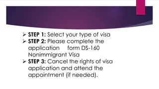  STEP 1: Select your type of visa
 STEP 2: Please complete the
application form DS-160
Nonimmigrant Visa
 STEP 3: Cancel the rights of visa
application and attend the
appointment (if needed).
 