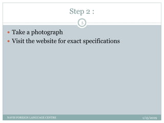 Step 2 :
1/15/2019NAVIS FOREIGN LANGUAGE CENTRE
5
 Take a photograph
 Visit the website for exact specifications
 