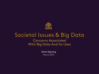Societal Issues & Big Data
Sylvia Ogweng
March 2015
Concerns Associated
With Big Data And Its Uses
 