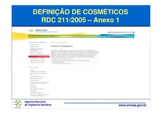 DEFINIÇÃO DE COSMÉTICOS
        RDC 211/2005 – Anexo 1




Agência Nacional
de Vigilância Sanitária    www.anvisa.gov.br
 