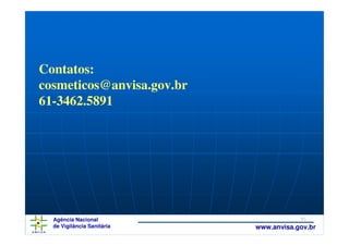 Contatos:
cosmeticos@anvisa.gov.br
61-3462.5891




  Agência Nacional                      45
  de Vigilância Sanitária   www.anvisa.gov.br
 