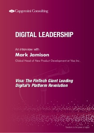 An interview with
Transform to the power of digital
Mark Jamison
Global Head of New Product Development at Visa Inc.
Visa: The FinTech Giant Leading
Digital’s Platform Revolution
 
