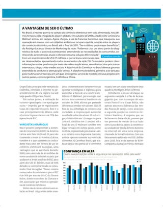 A VANTAGEM DE SER O ÚLTIMO
  No Brasil, a intensa guerra no campo do comércio eletrônico tem sido alimentada, nos últi-
  mos tempos, pela chegada de players globais. Em outubro de 2008, a rede norte-americana
  Walmart entrou em campo. Agora chegou a vez da francesa Carrefour, que inaugurou sua
  operação em março, com um objetivo ambicioso: ocupar a quinta posição entre os players
  do comércio eletrônico, no Brasil, até o ﬁnal de 2011. “Ser o último pode trazer benefícios”,
  diz Rodrigo Lacerda, diretor de Marketing da rede. “Podemos criar um site a partir do diag-
  nóstico de tudo o que está acontecendo, entendendo as necessidades do consumidor, co-
  nhecendo as tendências atuais e oferecendo uma solução diferenciada.”
                                                                                   Carrefour.com.br
  Com um investimento de US$ 27 milhões, o portal levou sete meses para
  ser desenvolvido, aproveitando todos os conceitos da rede 2.0. Os usuários podem obter
  informações sobre produtos por meio de vídeos explicativos, resenhas escritas por outros
  internautas, blogs, chats e redes sociais. A loja virtual do Carrefour no Brasil oferece garantia
  estendida de produtos e atenção pós-venda. A plataforma brasileira, primeira a ser lançada
  pela multinacional francesa em um país emergente, servirá de modelo em seus projetos em
  outros países, como Argentina, Colômbia e China.


Grupo Éxito, principal rede varejista da   jistas incrementaram fortemente suas                                            no país, tem um plano semelhante (veja
Colômbia, começará a investir no de-       apostas tecnológicas e logísticas para                                          quadro A Vantagem de Ser o Último).
senvolvimento de seu negócio na web        aumentar a força de seu comércio ele-                                               Entretanto, o maior destaque no
(veja quadro O Papel dos Donos).           trônico. O Walmart, por exemplo, que                                            segmento varejista é o Pão de Açúcar,
    Em outros países, a contração do       entrou no e-commerce brasileiro em                                              gigante que, com a compra de seus
turismo – gerada pela crise e pela gripe   outubro de 2008, aﬁrma que pretende                                             rivais Ponto Frio e Casas Bahia, não
suína – impediu que se registrassem        dobrar suas vendas virtuais em 2010. O                                          apenas assumiu a liderança das ven-
taxas de expansão maiores. Esse é o        foco de sua estratégia se concentra na                                          das físicas de varejo, como alcançou
caso principalmente do México, onde        variedade: a empresa quer aumentar                                              a segunda posição no comércio ele-
o turismo representa cerca de 70% das      sua oferta online dos atuais 10 mil arti-                                       trônico brasileiro. A empresa, que, no
operações de B2C.                          gos, distribuídos em 11 categorias, para                                        fechamento desta edição, passava por
                                           100 mil, divididos em 21 seções, até o                                          um processo de revisão de sua fusão
VAREJISTAS AO ATAQUE                       ﬁnal do ano. O Walmart também tem                                               com a Casas Bahia, passou a concentrar
Não é possível compreender a dimen-        lojas virtuais em outros países, como                                           as unidades de venda de bens duráveis
são do crescimento do B2C na América       no Chile, representado pela marca Líder,                                        na internet em uma nova empresa,
Latina sem falar do Brasil. O país não     e no México, com a Superama. Contudo,                                           chamada de Nova PontoCom. Com um
é somente o maior da América Latina;       ambos operam somente na venda de                                                faturamento estimado em US$ 1 bilhão
também é o que apresenta os indica-        alimentos. O Carrefour Brasil, que aca-                                         para 2010, ﬁca atrás apenas da B2W-
dores mais altos em termos de uso de       ba de lançar seu portal de e-commerce                                           Companhia Global do Varejo, formada
comércio eletrônico na região, uma
vantagem que se acentuou durante
                                            CONFIANÇA EM ALTA
2009, com a entrada de 4,4 milhões de       Qual a sua percepção sobre a segurança nas operações feitas pela web?
novos usuários de internet no país, que     Resultado referente só a respostas “alta/muito alta”, como percentual do total
ajudaram a levar as cifras de B2C para      Fonte: Pesquisa com leitores de AméricaEconomia, maio de cada ano                                                                         2008
                                                                                                                                                                                      2010
além dos US$ 13 bilhões, mais de 60%        80%
                                            70%
de todo o e-commerce focado no consu-
                                            60%
midor ﬁ nal da região. “Nosso cenário       50%
conservador de crescimento para o B2C       40%
é de 30% por ano até 2016”, diz Gerson      30%
                                            20%
Rolim, diretor executivo da Câmara-e.
                                            10%
net, associação que reúne as operado-
                                            0%
ras de comércio eletrônico.
                                                  ARGENTINA


                                                              BOLÍVIA


                                                                        BRASIL




                                                                                            COSTA RICA


                                                                                                         CHILE




                                                                                                                            MÉXICO
                                                                                 COLÔMBIA




                                                                                                                 EQUADOR




                                                                                                                                     PANAMÁ




                                                                                                                                                                                       A. LATINA
                                                                                                                                              PARAGUAI


                                                                                                                                                         PERU


                                                                                                                                                                URUGUAI


                                                                                                                                                                          VENEZUELA




    Rolim não é o único otimista em re-
lação ao Brasil. As grandes redes vare-


                                                                                                                                     Junho, 2010 AméricaEconomia 73
 