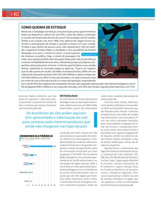 I-BIZ

         COMO QUEIMA DE ESTOQUE
         Neste ano, o Despegar.com lançou uma promoção para a qual convenceu
         hotéis da Argentina a reduzir em até 50% o valor das diárias e antecipar
         as vendas de temporada através do portal. Tal estratégia não foi isolada.
         Desde a sua criação, nos anos 1990, essa agência de viagens busca au-
         mentar a participação de estadia e pacotes turísticos em suas vendas.
         “A ideia é que, dentro de poucos anos, eles representem 50% do total”,
         diz o argentino Cristian Vilate, co-fundador e vice-presidente da Hoteles
         Despegar.com para a América Latina. A preocupação
                                                                     Despegar.com
         da empresa se justiﬁca. Hoje, a venda de passagens de
         avião, que representa 80% das transações feitas pelo site, já não oferece
         a mesma rentabilidade de anos atrás, sobretudo porque as próprias com-
         panhias aéreas passaram a buscar a internet para fortalecer suas vendas
         diretas, reduzindo as comissões pagas às agências. “Esse é um negócio
         que só vale a pena em escala”, diz Vilate. A empresa fechou 2009 com um
         volume de transações próximo dos US$ 500 milhões e espera chegar aos
         US$ 900 milhões em 2010. O mercado brasileiro, no qual a empresa atua
         por meio da marca Decolar.com.br, é o maior da operação, respondendo
         por mais de 40% dos negócios da companhia. No país, são superados apenas pelo site SubmarinoViagens.com, ﬁ-
         lial do gigante B2W. O México é seu segundo mercado, com 20% das vendas, seguido pela Argentina, com 15%.


     barreiras. Nada, entretanto, que não                         METODOLOGIA                                conta outras variáveis relacionadas às
     possa ser superado, e cada novo avan-                        As estimativas da AméricaEconomía          vendas pela web.
     ço permitirá o aumento do volume de                          Intelligence para a elaboração deste es-        Para ﬁ ns deste estudo, deﬁ nimos
     bens e serviços que nossas economias                         tudo, relativas aos anos de 2008 e 2009,   como comércio eletrônico a consumido-
     movimentam pela web.                                         foram feitas a partir das informações      res (B2C) as transações comerciais que
                                                                                                             são fechadas pela internet e derivam
            Os brasileiros de alto poder aquisito                                                            em pelo menos uma ordem de compra
           têm aproveitado a valorização do real                                                             cujo destinatário seja uma pessoa fí-
                                                                                                             sica. Isso inclui transações realizadas
          para comprar pela internet produtos que                                                            entre consumidores e empresas de va-
           ainda não chegaram nas lojas do país                                                              rejo, de turismo e companhias aére-
                                                                                                             as; entre outros consumidores (C2C); e
                                                                  fornecidas por fontes oﬁciais de cada      transações com o governo (pagamento
        DINHEIRO ELETRÔNICO                                       país (câmaras ou associações de comér-     de impostos online). Os valores em dó-
        Meio de pagamento preferido                               cio eletrônico), homologadas e com-        lares foram obtidos utilizando a taxa
        Fonte: TGI 2009
                                                                  plementadas por análises industriais,      de câmbio válida para o último dia de
          CARTÃO DE                                         75%
                                                                  relatórios ﬁ nanceiros de grandes em-      cada ano respectivo.
            CRÉDITO
                                                                  presas e análise de especialistas, além         Agradecemos a colaboração das
                                                                  de informações fornecidas por duas         seguintes fontes de informação: Amip-
          CARTÃO DE              13%                              pesquisas: a “TGI 2009”, da consultoria    ci, Camara-e.net, Cace, Cavecom, CCS,
             DÉBITO
                                                                  KMR, realizada em uma amostra repre-       FMI, Ilce, ITU, World Internet Statistics,
                                                                  sentativa de 24.433 entrevistados, em      Unctad, Cepal, Organização Mundial
             CONTRA         7%                                    oito países da região, durante 2009; e     do Turismo, Câmara Colombiana de
            ENTREGA
                                                                  outra feita em maio, pela AméricaEco-      E-Commercio, Capece, Direção Geral
                                                                  nomía Intelligence, com 2,3 mil leitores   do Comércio Eletrônico do Panamá,
     TRANSFERÊNCIA        3%                                      da revista AméricaEconomia. Para os        Camtic, Tendencias Digitales, entre
                                                                  países que não têm órgãos que forne-       outros especialistas e líderes na área
                                                                  çam dados estatísticos sobre o setor,      de comércio eletrônico na região, que
             CHEQUE    1%
                                                                  a AméricaEconomía Intelligence rea-        nos ajudaram a obter as informações
                 % 0        10    20 30   40 50   60   70   80    lizou estimativas próprias, tendo em       necessárias para essa pesquisa.


  78 AméricaEconomia Junho, 2010
 