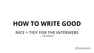 HOW TO WRITE GOOD 
NICE + TIDY FOR THE INTERWEBS 
… I'M SERIOUS 
@visakanv 
 