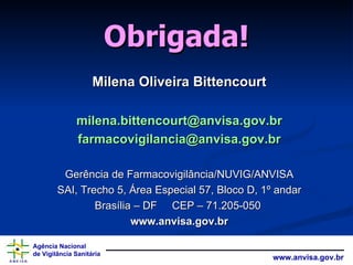 Obrigada! Milena Oliveira Bittencourt [email_address] [email_address] Gerência de Farmacovigilância/NUVIG/ANVISA SAI, Trecho 5, Área Especial 57, Bloco D, 1º andar Brasília – DF  CEP – 71.205-050  www.anvisa.gov.br 