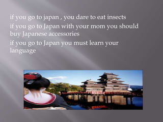 if you go to japan , you dare to eat insects
if you go to Japan with your mom you should
buy Japanese accessories
if you go to Japan you must learn your
language
 