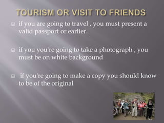  if you are going to travel , you must present a
valid passport or earlier.
 if you you're going to take a photograph , you
must be on white background
 if you're going to make a copy you should know
to be of the original
 