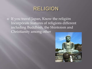  If you travel Japan, Know the religión
Incorpórate features of religions different
including Buddhish, the Shintoism and
Christianity among other
 