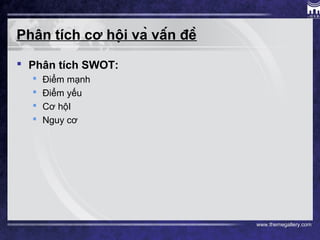 www.themegallery.com
Phân tích cơ hội và vấn đề
 Phân tích SWOT:
 Điểm mạnh
 Điểm yếu
 Cơ hộI
 Nguy cơ
 