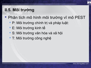 www.themegallery.com
II.5. Môi trường
 Phân tích mô hình môi trường vĩ mô PEST
 P: Môi trường chính trị và pháp luật:
 E: Môi trường kinh tế
 S: Môi trường văn hóa và xã hội
 T: Môi trường công nghệ
 