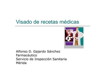 Visado de recetas médicas
Alfonso D. Gajardo Sánchez
Farmacéutico
Servicio de Inspección Sanitaria
Mérida
 