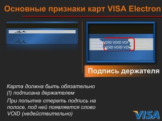Подпись держателя Карта должна быть обязательно (!) подписана держателем При попытке стереть подпись на полосе, под ней появляется слово  VOID ( недействительно) Основные признаки карт  VISA   Electron VOID VOID VOI VOID VOID VOI 