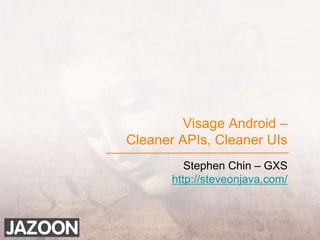 Visage Android –Cleaner APIs, Cleaner UIs Stephen Chin – GXS http://steveonjava.com/ 
